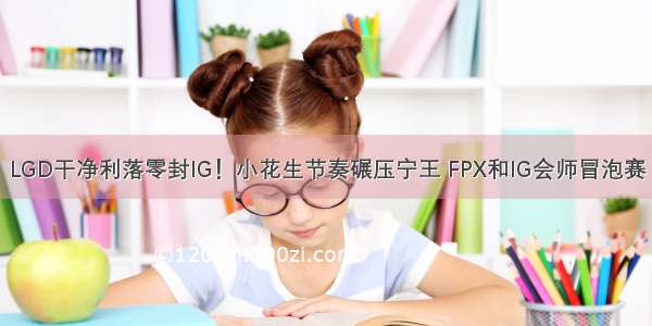 LGD干净利落零封IG！小花生节奏碾压宁王 FPX和IG会师冒泡赛