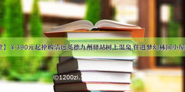 【避暑天堂】￥390元起抢购清远英德九州驿站树上温泉 住进梦幻林间小屋 听泉水叮咚