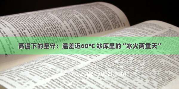 高温下的坚守：温差近60℃ 冰库里的“冰火两重天”