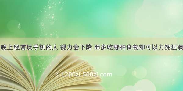 晚上经常玩手机的人 视力会下降 而多吃哪种食物却可以力挽狂澜