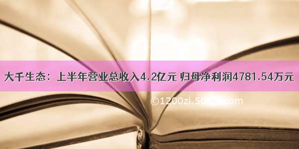 大千生态：上半年营业总收入4.2亿元 归母净利润4781.54万元