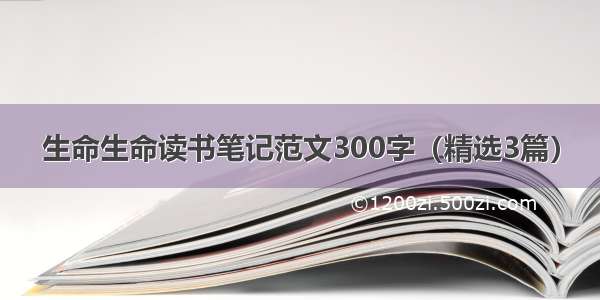 生命生命读书笔记范文300字（精选3篇）