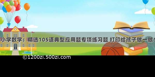 小学数学：精选105道典型应用题专项练习题 打印给孩子做一做！