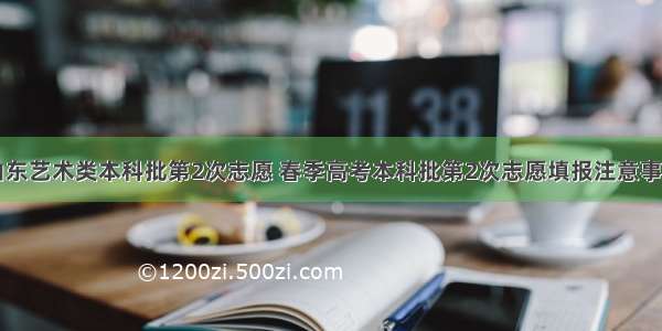 山东艺术类本科批第2次志愿 春季高考本科批第2次志愿填报注意事项