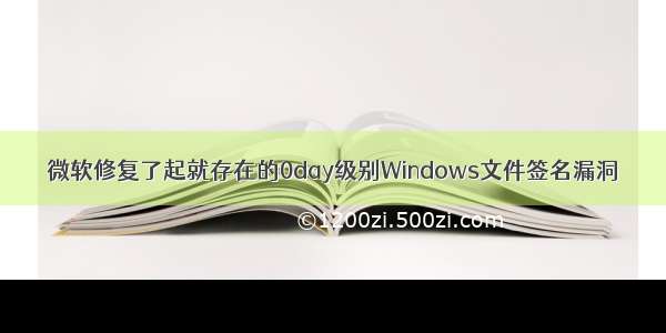 微软修复了起就存在的0day级别Windows文件签名漏洞