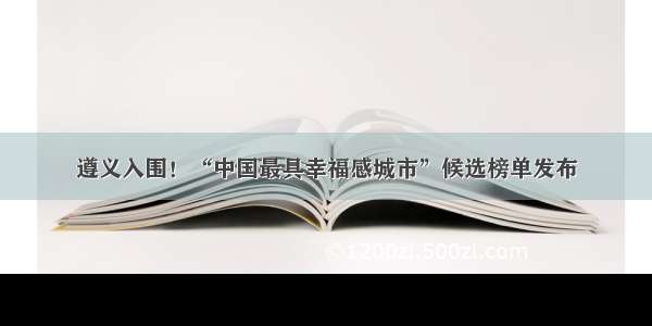 遵义入围！“中国最具幸福感城市”候选榜单发布