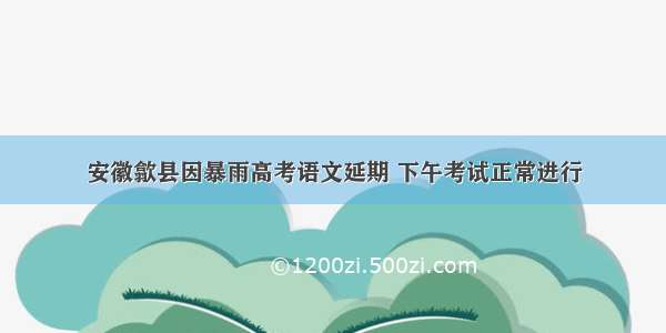 安徽歙县因暴雨高考语文延期 下午考试正常进行