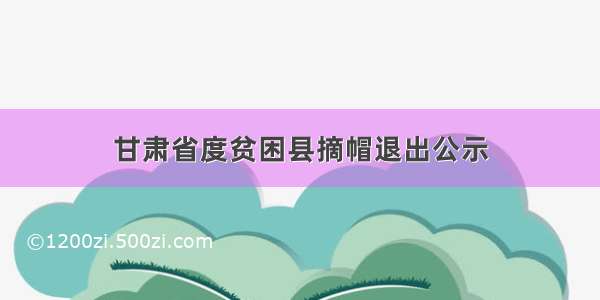 甘肃省度贫困县摘帽退出公示