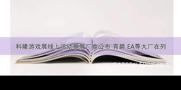 科隆游戏展线上活动参展厂商公布 育碧 EA等大厂在列