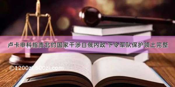 卢卡申科指责北约国家干涉白俄内政 下令军队保护领土完整