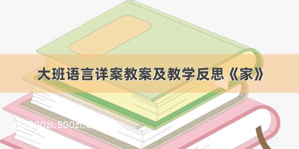 大班语言详案教案及教学反思《家》