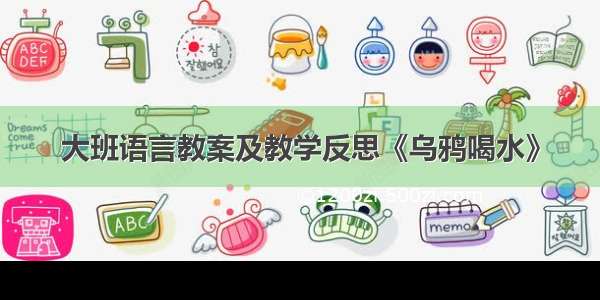 大班语言教案及教学反思《乌鸦喝水》