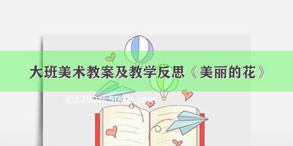 大班美术教案及教学反思《美丽的花》