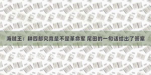 海贼王：耕四郎究竟是不是革命军 尾田的一句话给出了答案