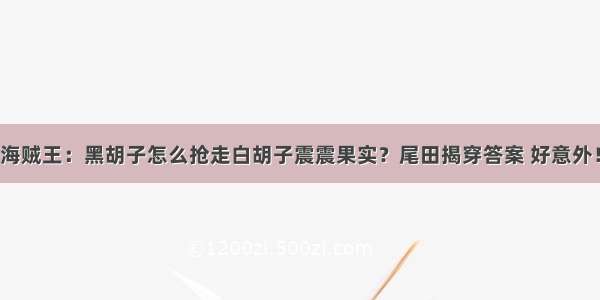 海贼王：黑胡子怎么抢走白胡子震震果实？尾田揭穿答案 好意外！