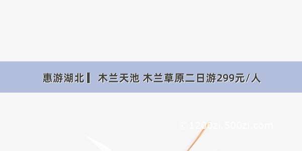 惠游湖北 ▎木兰天池 木兰草原二日游299元/人