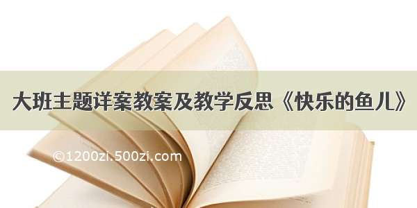 大班主题详案教案及教学反思《快乐的鱼儿》