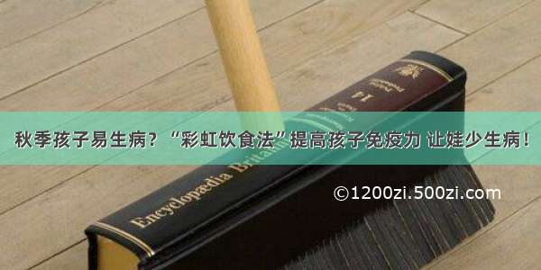 秋季孩子易生病？“彩虹饮食法”提高孩子免疫力 让娃少生病！