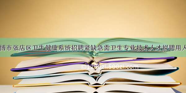 山东淄博市张店区卫生健康系统招聘紧缺急需卫生专业技术人才拟聘用人员公示