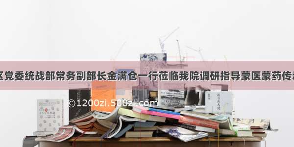 内蒙古自治区党委统战部常务副部长金满仓一行莅临我院调研指导蒙医蒙药传承和发展情况