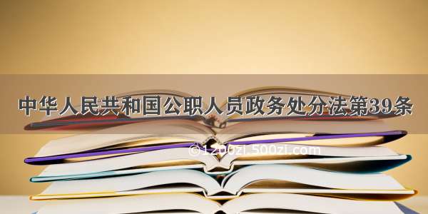 中华人民共和国公职人员政务处分法第39条