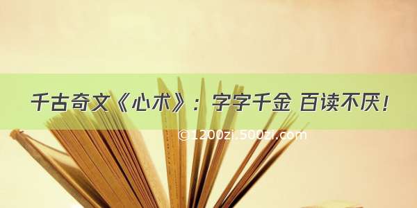 千古奇文《心术》：字字千金 百读不厌！