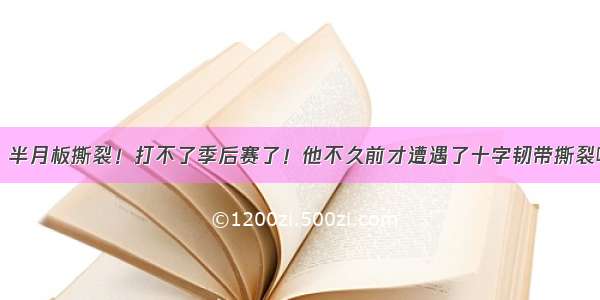 突发！半月板撕裂！打不了季后赛了！他不久前才遭遇了十字韧带撕裂啊........