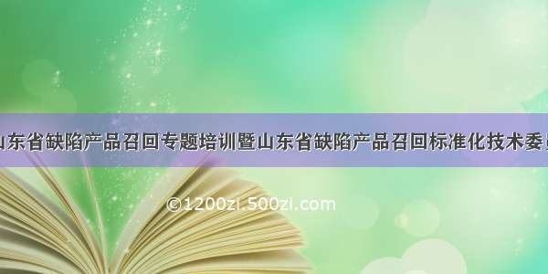 我院协办的山东省缺陷产品召回专题培训暨山东省缺陷产品召回标准化技术委员会成立会议