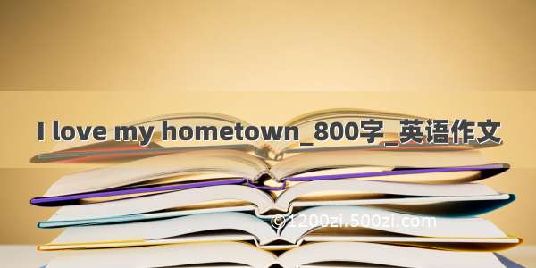 I love my hometown_800字_英语作文