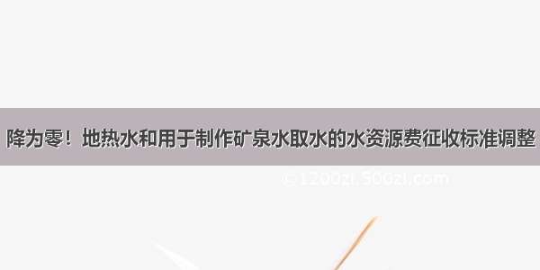 降为零！地热水和用于制作矿泉水取水的水资源费征收标准调整