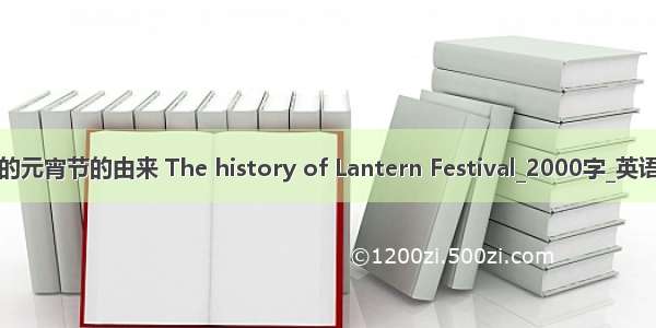 中国的元宵节的由来 The history of Lantern Festival_2000字_英语作文