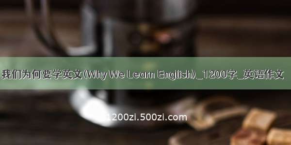 我们为何要学英文(Why We Learn English)_1200字_英语作文