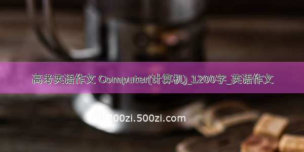 高考英语作文 Computer(计算机)_1200字_英语作文