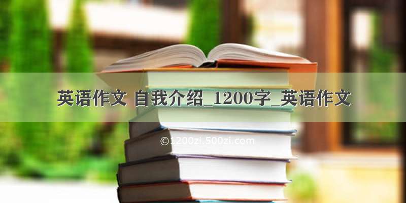 英语作文 自我介绍_1200字_英语作文