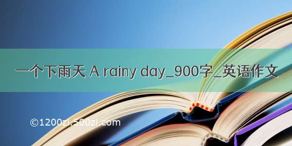 一个下雨天 A rainy day_900字_英语作文