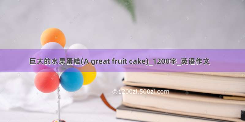 巨大的水果蛋糕(A great fruit cake)_1200字_英语作文