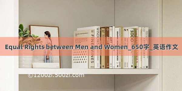 Equal Rights between Men and Women_650字_英语作文