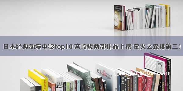 日本经典动漫电影top10 宫崎骏两部作品上榜 萤火之森排第三！