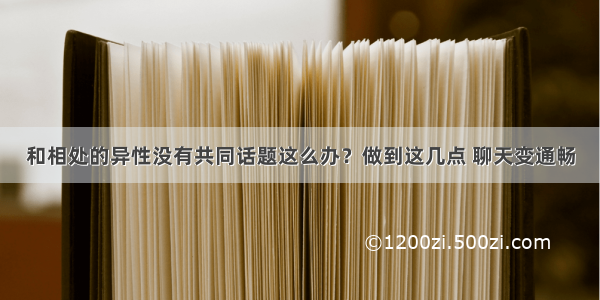 和相处的异性没有共同话题这么办？做到这几点 聊天变通畅