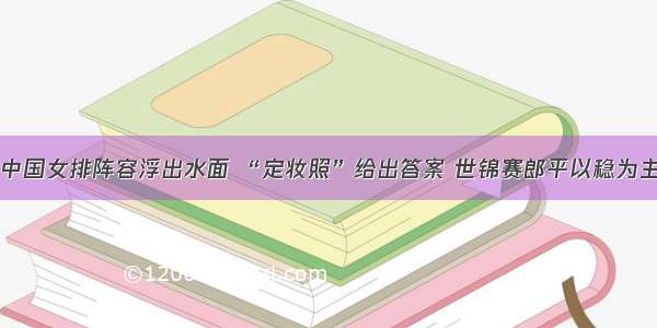 中国女排阵容浮出水面 “定妆照”给出答案 世锦赛郎平以稳为主