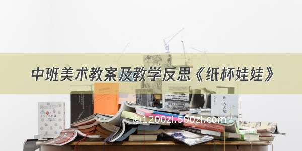 中班美术教案及教学反思《纸杯娃娃》