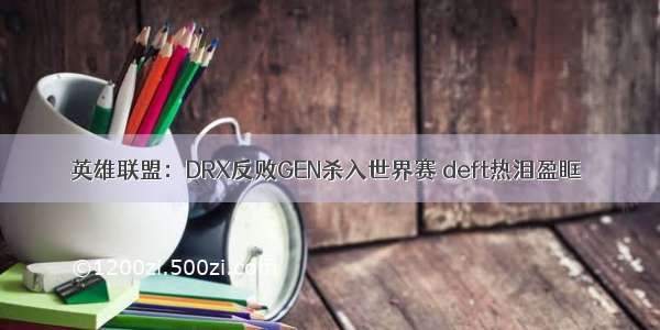 英雄联盟：DRX反败GEN杀入世界赛 deft热泪盈眶