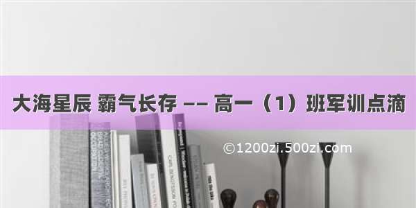 大海星辰 霸气长存 —— 高一（1）班军训点滴