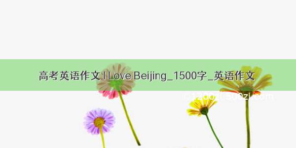 高考英语作文 I Love Beijing_1500字_英语作文