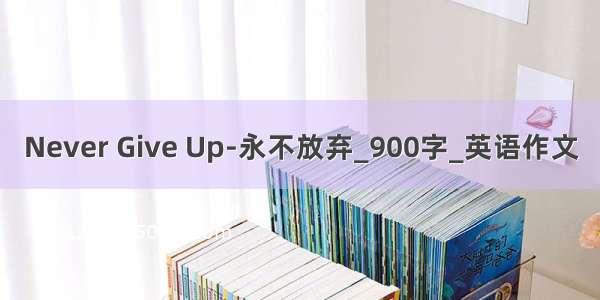 Never Give Up-永不放弃_900字_英语作文