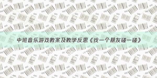 中班音乐游戏教案及教学反思《找一个朋友碰一碰》