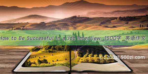 How to Be Successful in a Job Interview_1500字_英语作文