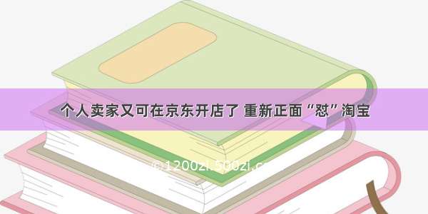 个人卖家又可在京东开店了 重新正面“怼”淘宝