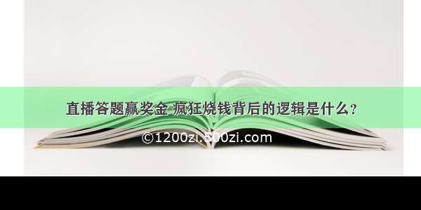 直播答题赢奖金 疯狂烧钱背后的逻辑是什么？