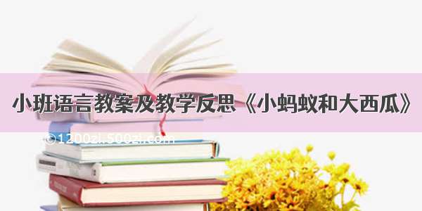 小班语言教案及教学反思《小蚂蚁和大西瓜》